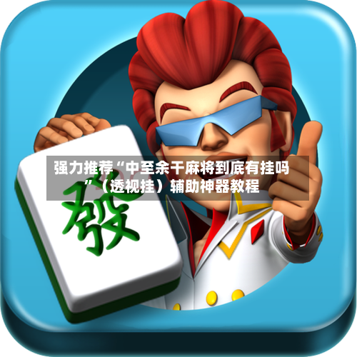 强力推荐“中至余干麻将到底有挂吗”（透视挂）辅助神器教程-第2张图片