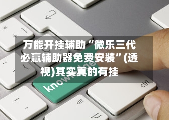 万能开挂辅助“微乐三代必赢辅助器免费安装”(透视)其实真的有挂-第3张图片