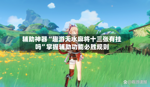 辅助神器“趣游天水麻将十三张有挂吗”掌握辅助功能必胜规则-第2张图片