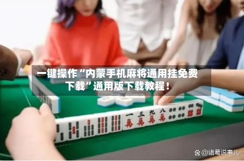 一键操作“内蒙手机麻将通用挂免费下载”通用版下载教程！-第2张图片