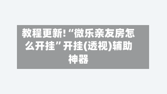 教程更新!“微乐亲友房怎么开挂”开挂(透视)辅助神器-第2张图片