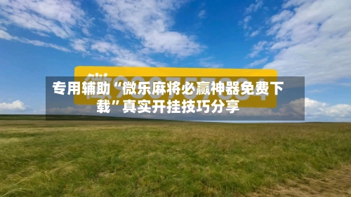 专用辅助“微乐麻将必赢神器免费下载	”真实开挂技巧分享-第2张图片