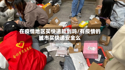 在疫情地区买快递能到吗/有疫情的城市买快递安全么-第2张图片