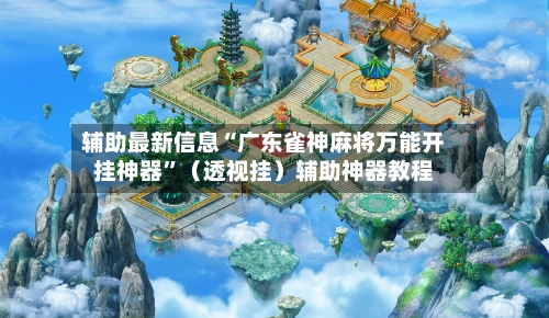 辅助最新信息“广东雀神麻将万能开挂神器”（透视挂）辅助神器教程