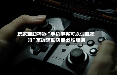 玩家辅助神器“手机麻将可以调胜率吗”掌握辅助功能必胜规则-第3张图片