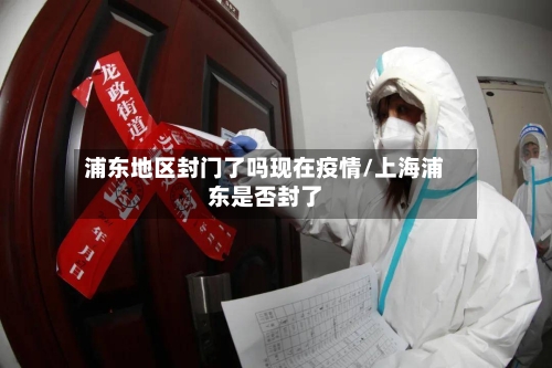 浦东地区封门了吗现在疫情/上海浦东是否封了-第3张图片