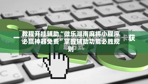 教程开挂辅助“微乐湖南麻将小程序必赢神器免费”掌握辅助功能必胜规则-第2张图片