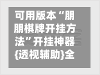 可用版本“朋朋棋牌开挂方法”开挂神器{透视辅助}全揭秘