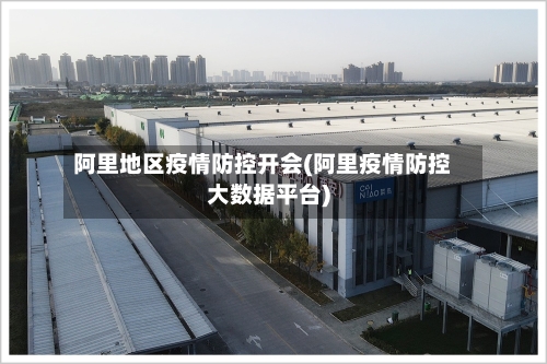 阿里地区疫情防控开会(阿里疫情防控大数据平台)