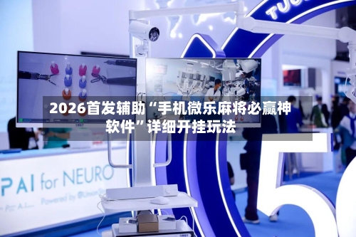 2026首发辅助“手机微乐麻将必赢神软件”详细开挂玩法-第2张图片