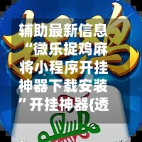 辅助最新信息“微乐捉鸡麻将小程序开挂神器下载安装	”开挂神器{透视辅助}全揭秘-第2张图片