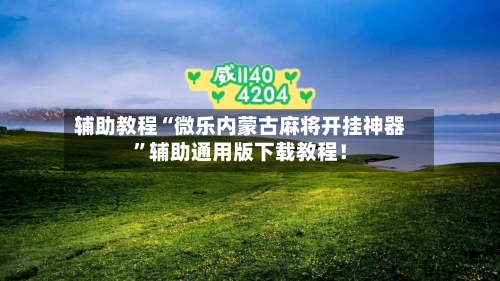 辅助教程“微乐内蒙古麻将开挂神器”辅助通用版下载教程！-第2张图片