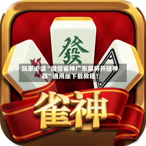 玩家必读“微信雀神广东麻将开挂神器”通用版下载教程!