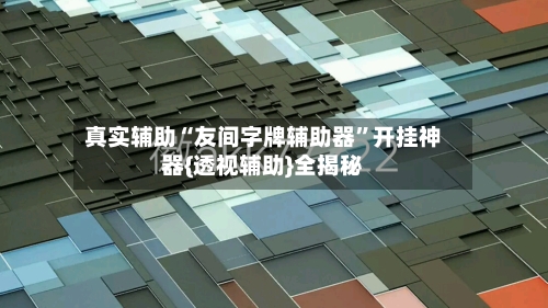 真实辅助“友间字牌辅助器	”开挂神器{透视辅助}全揭秘-第3张图片