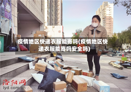 疫情地区快递衣服能寄吗(疫情地区快递衣服能寄吗安全吗)-第2张图片