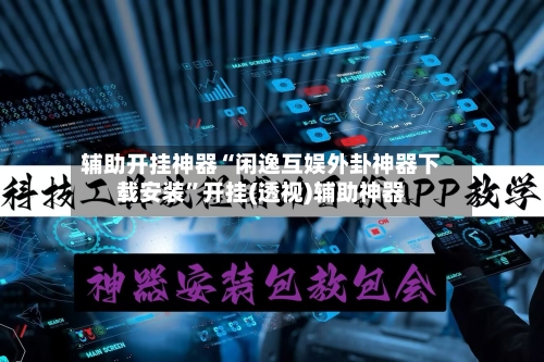 辅助开挂神器“闲逸互娱外卦神器下载安装	”开挂(透视)辅助神器-第3张图片