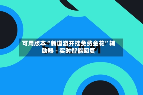 可用版本“新道游开挂免费金花	”辅助器 - 实时智能回复-第2张图片