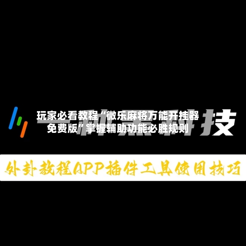 玩家必看教程“微乐麻将万能开挂器免费版”掌握辅助功能必胜规则-第2张图片