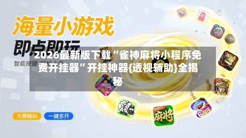 2026最新版下载“雀神麻将小程序免费开挂器”开挂神器{透视辅助}全揭秘-第3张图片