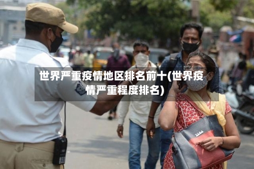 世界严重疫情地区排名前十(世界疫情严重程度排名)