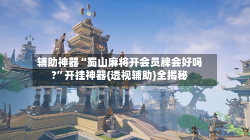 辅助神器“蜀山麻将开会员牌会好吗?”开挂神器{透视辅助}全揭秘-第3张图片