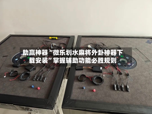 助赢神器“微乐划水麻将外卦神器下载安装”掌握辅助功能必胜规则-第2张图片