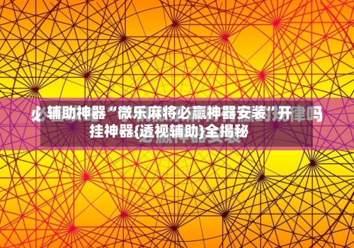 辅助神器“微乐麻将必赢神器安装”开挂神器{透视辅助}全揭秘-第3张图片