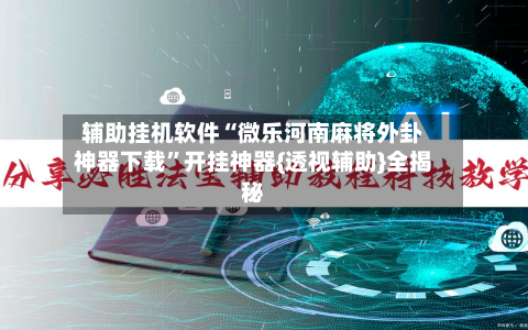 辅助挂机软件“微乐河南麻将外卦神器下载”开挂神器{透视辅助}全揭秘-第2张图片
