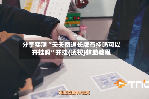分享实测“天天南通长牌有挂吗可以开挂吗	”开挂(透视)辅助教程-第2张图片