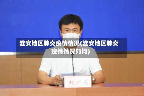 淮安地区肺炎疫情情况(淮安地区肺炎疫情情况如何)-第3张图片