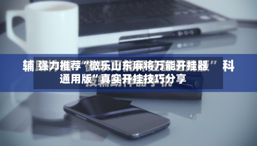 强力推荐“微乐山东麻将万能开挂器通用版”真实开挂技巧分享