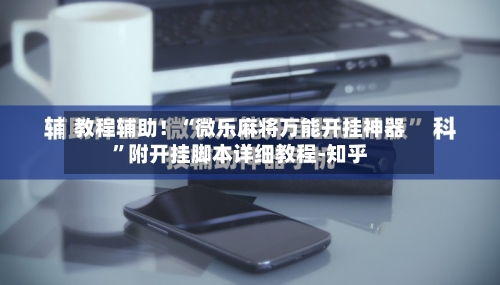 教程辅助！“微乐麻将万能开挂神器	”附开挂脚本详细教程-知乎-第2张图片