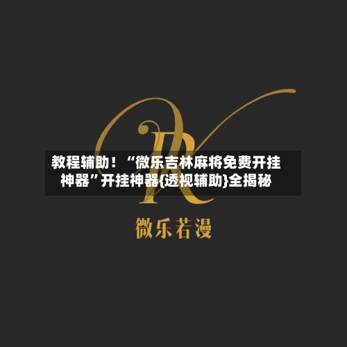 教程辅助!“微乐吉林麻将免费开挂神器”开挂神器{透视辅助}全揭秘