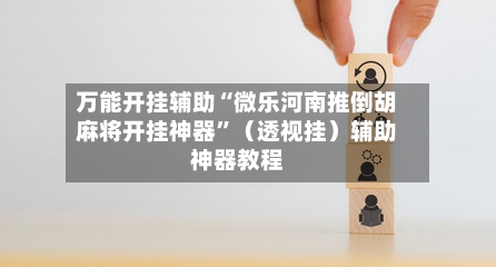 万能开挂辅助“微乐河南推倒胡麻将开挂神器	”（透视挂）辅助神器教程-第2张图片