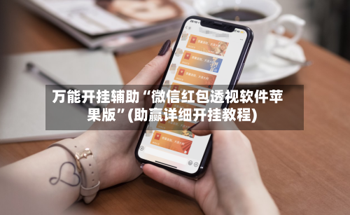 万能开挂辅助“微信红包透视软件苹果版”(助赢详细开挂教程)-第3张图片