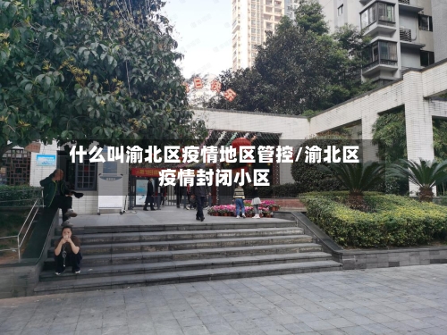 什么叫渝北区疫情地区管控/渝北区疫情封闭小区