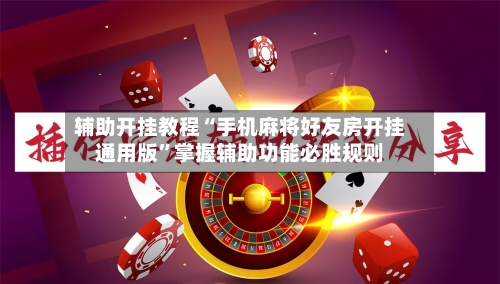 辅助开挂教程“手机麻将好友房开挂通用版”掌握辅助功能必胜规则-第3张图片