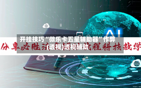 开挂技巧“微乐卡五星辅助器	”作弊(透视)透视辅助-第2张图片