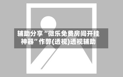 辅助分享“微乐免费房间开挂神器	”作弊(透视)透视辅助-第2张图片