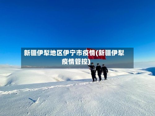 新疆伊犁地区伊宁市疫情(新疆伊犁疫情管控)