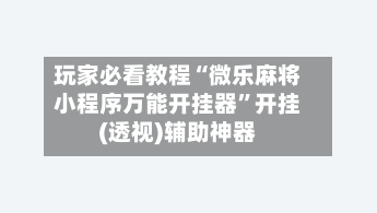 玩家必看教程“微乐麻将小程序万能开挂器	”开挂(透视)辅助神器-第3张图片