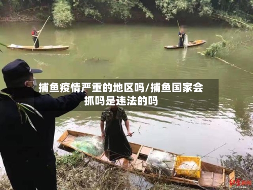 捕鱼疫情严重的地区吗/捕鱼国家会抓吗是违法的吗