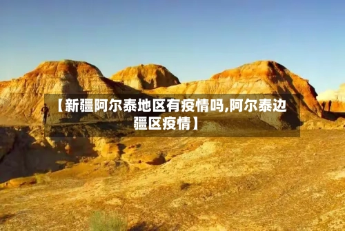 【新疆阿尔泰地区有疫情吗,阿尔泰边疆区疫情】-第3张图片