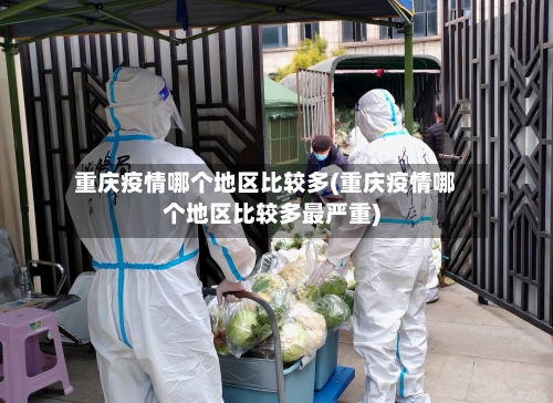 重庆疫情哪个地区比较多(重庆疫情哪个地区比较多最严重)-第3张图片