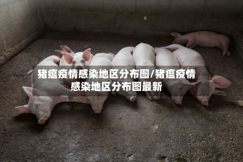 猪瘟疫情感染地区分布图/猪瘟疫情感染地区分布图最新