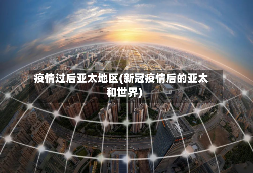 疫情过后亚太地区(新冠疫情后的亚太和世界)-第2张图片
