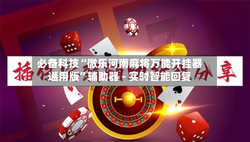 必备科技“微乐河南麻将万能开挂器通用版	”辅助器 - 实时智能回复-第2张图片