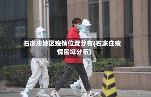石家庄地区疫情位置分布(石家庄疫情区域分布)