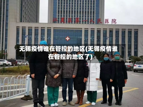 无锡疫情谁在管控的地区(无锡疫情谁在管控的地区了)