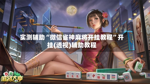 实测辅助“微信雀神麻将开挂教程	”开挂(透视)辅助教程-第2张图片